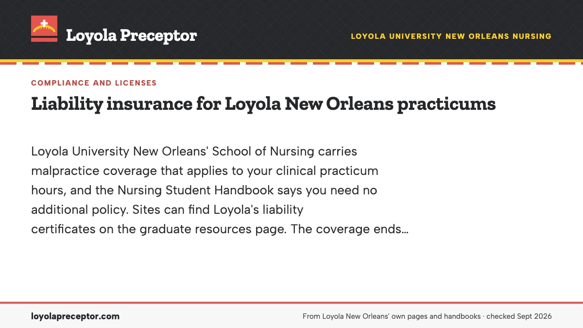 Liability insurance for Loyola New Orleans practicums. Loyola University New Orleans' School of Nursing carries malpractice coverage that applies to your clinical practicum hours, and the Nursing Student Handbook sa